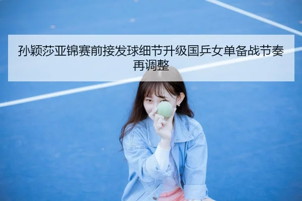 孙颖莎亚锦赛前接发球细节升级国乒女单备战节奏再调整